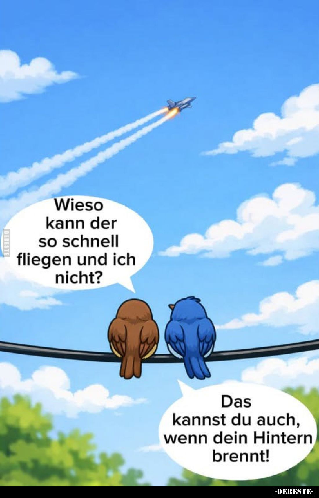Wieso kann der so schnell fliegen und ich nicht?
Das kannst du auch, wenn dein Hintern brennt!