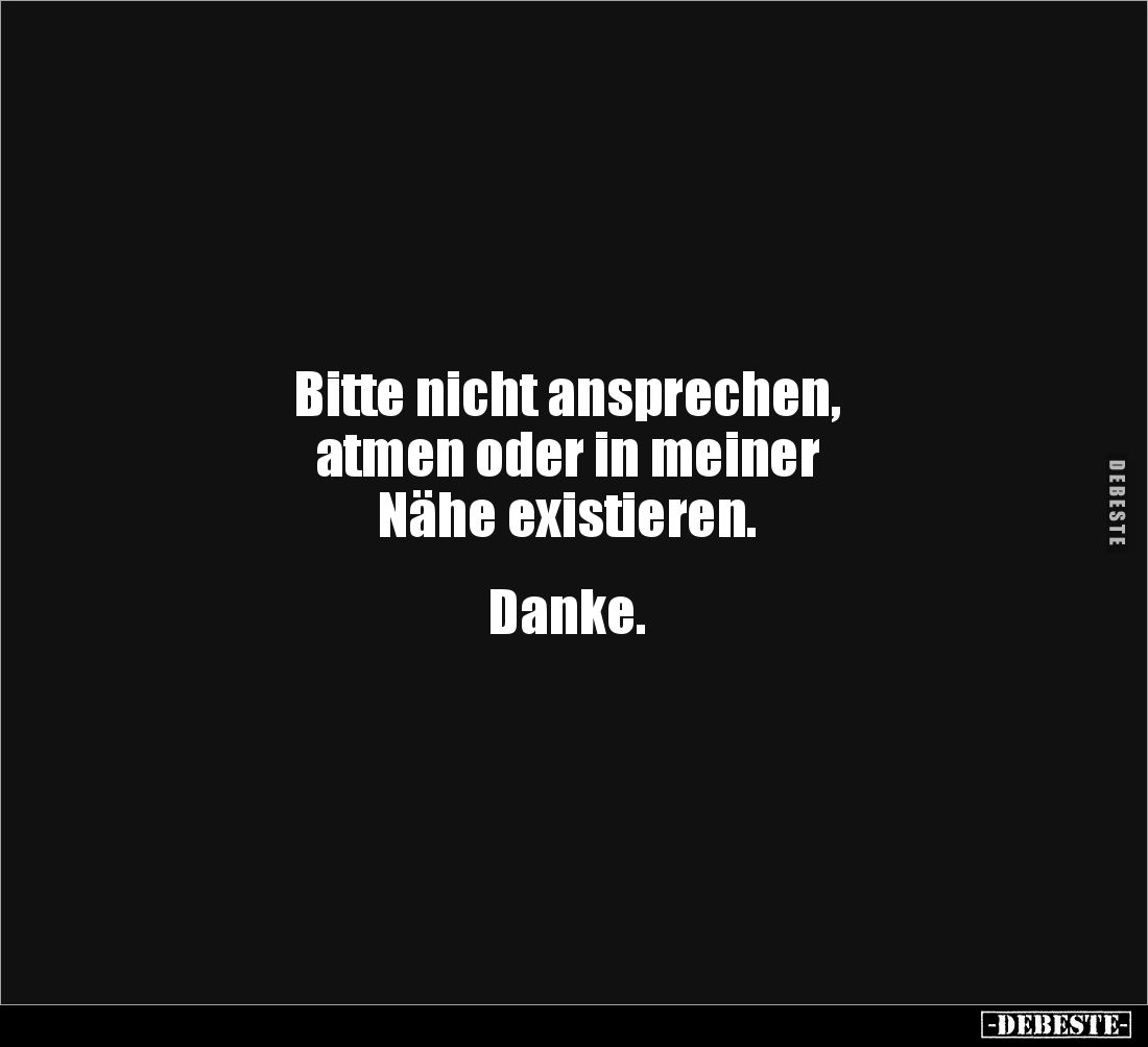 Bitte nicht ansprechen, 
atmen oder in meiner 
Nähe existieren. 


Danke.