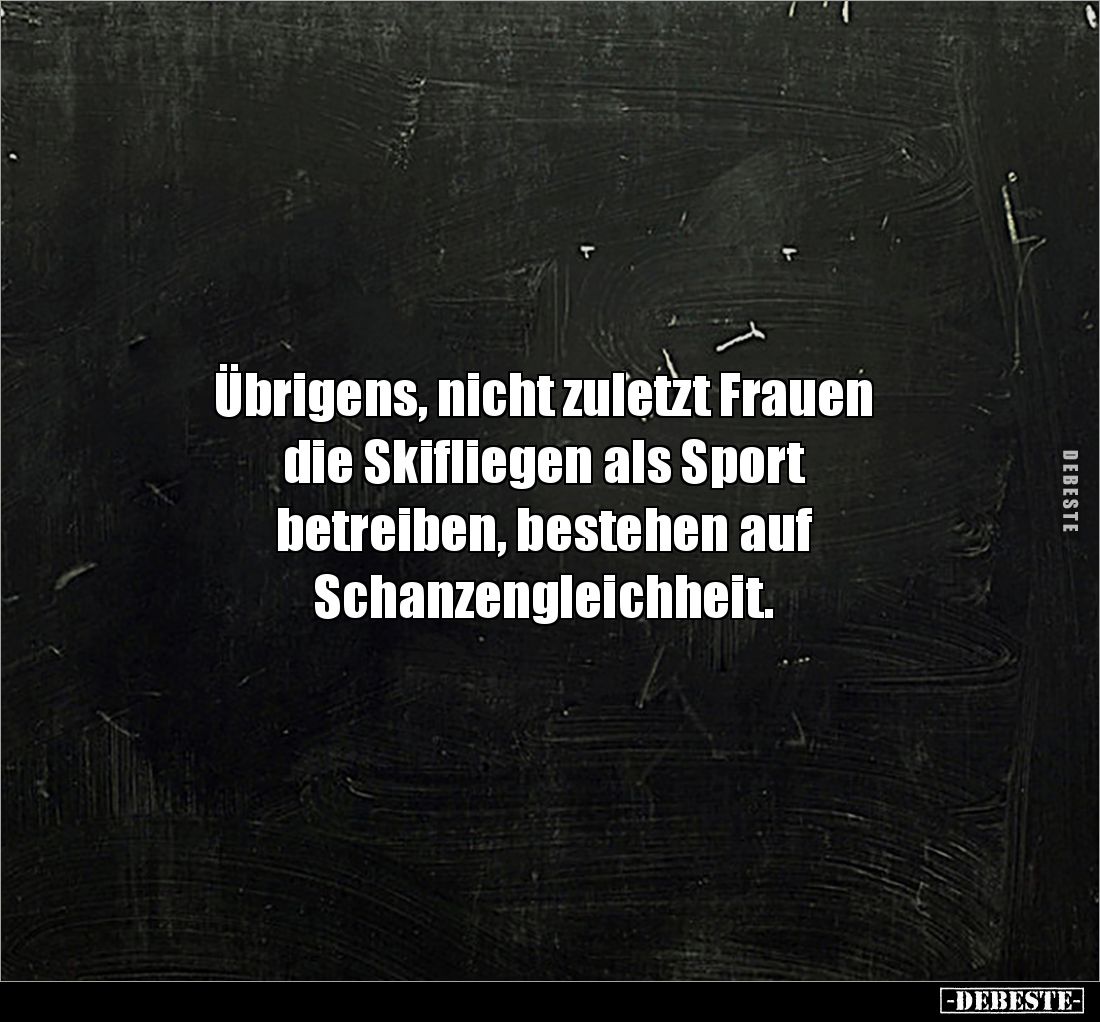 Übrigens, nicht zuletzt Frauen 
die Skifliegen als Sport 
betreiben, bestehen auf 
Schanzengleichheit.