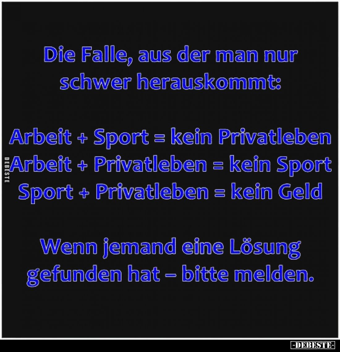 Die Falle, aus der man nur schwer herauskommt:
Arbeit + Sport = kein Privatleben 
Arbeit + Privatleben = kein Sport 
Sport...