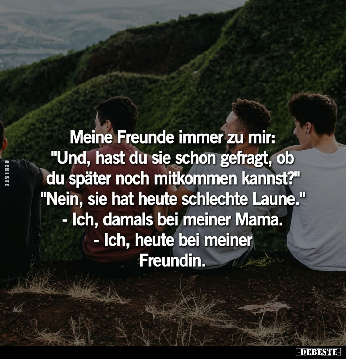 Meine Freunde immer zu mir: "Und, hast du sie schon gefragt, ob du später noch mitkommen kannst?" "Nein, sie h...