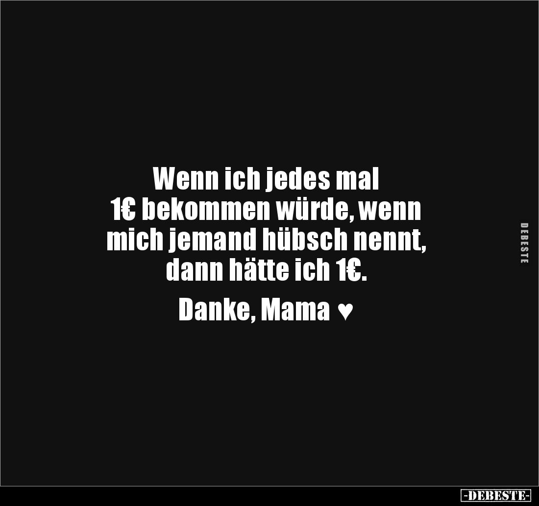 Wenn ich jedes mal 
1€ bekommen würde, wenn 
mich jemand hübsch nennt, 
dann hätte ich 1€. 

Danke, Mama ♥