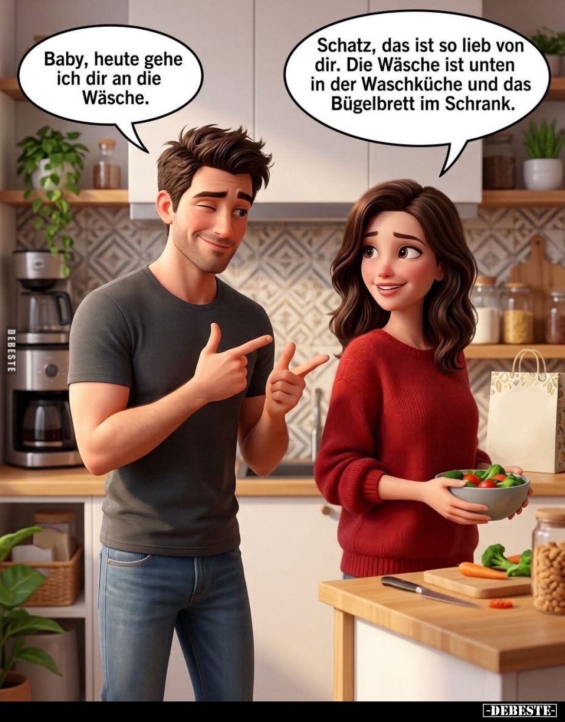 Baby, heute gehe ich dir an die Wäsche. -
Schatz, das ist so lieb von dir. Die Wäsche ist unten in der Waschküche und das Bü...