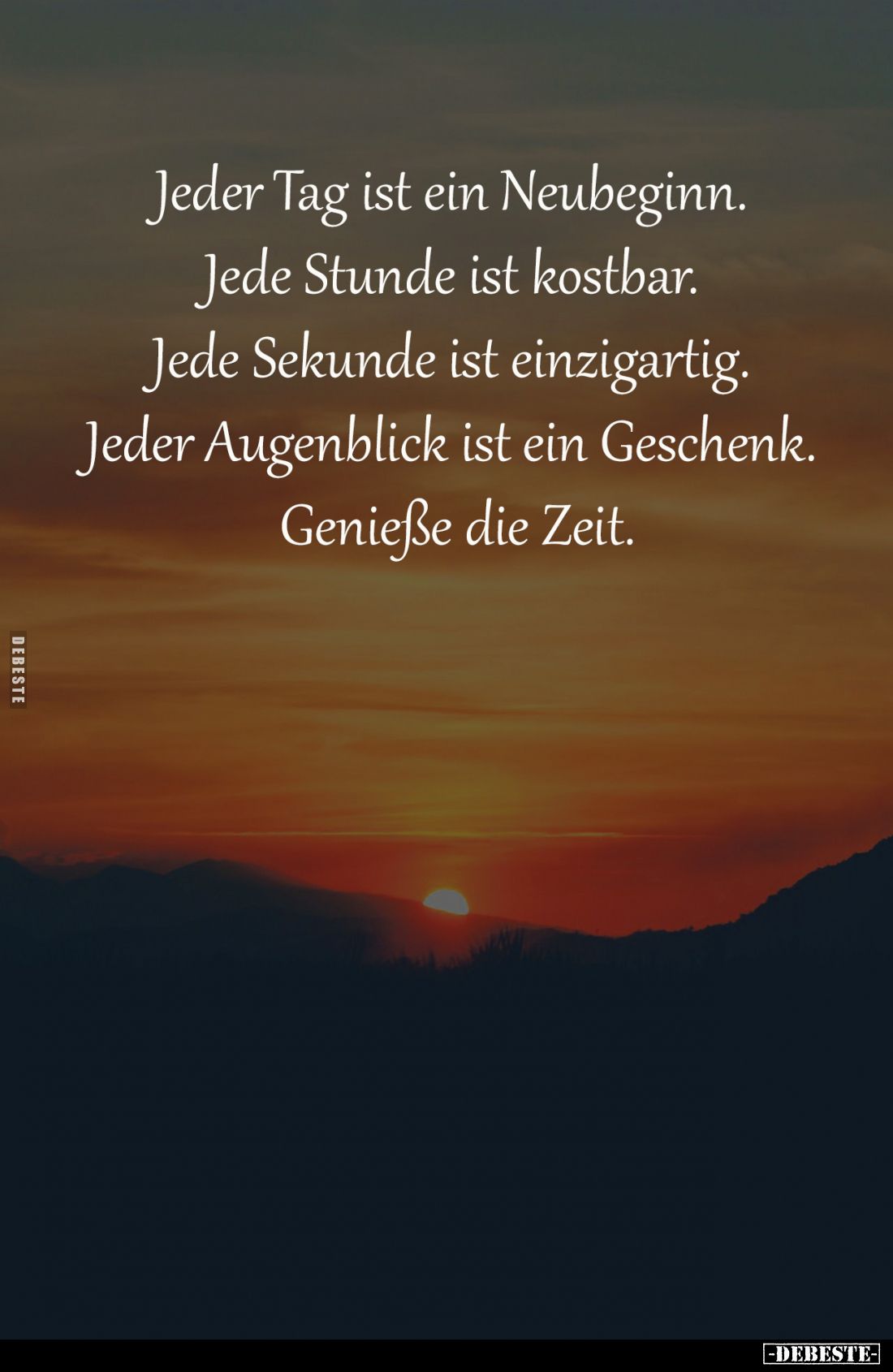 Jeder Tag ist ein Neubeginn.
Jede Stunde ist kostbar.
Jede Sekunde ist einzigartig.
Jeder Augenblick ist ein Geschenk. ...
