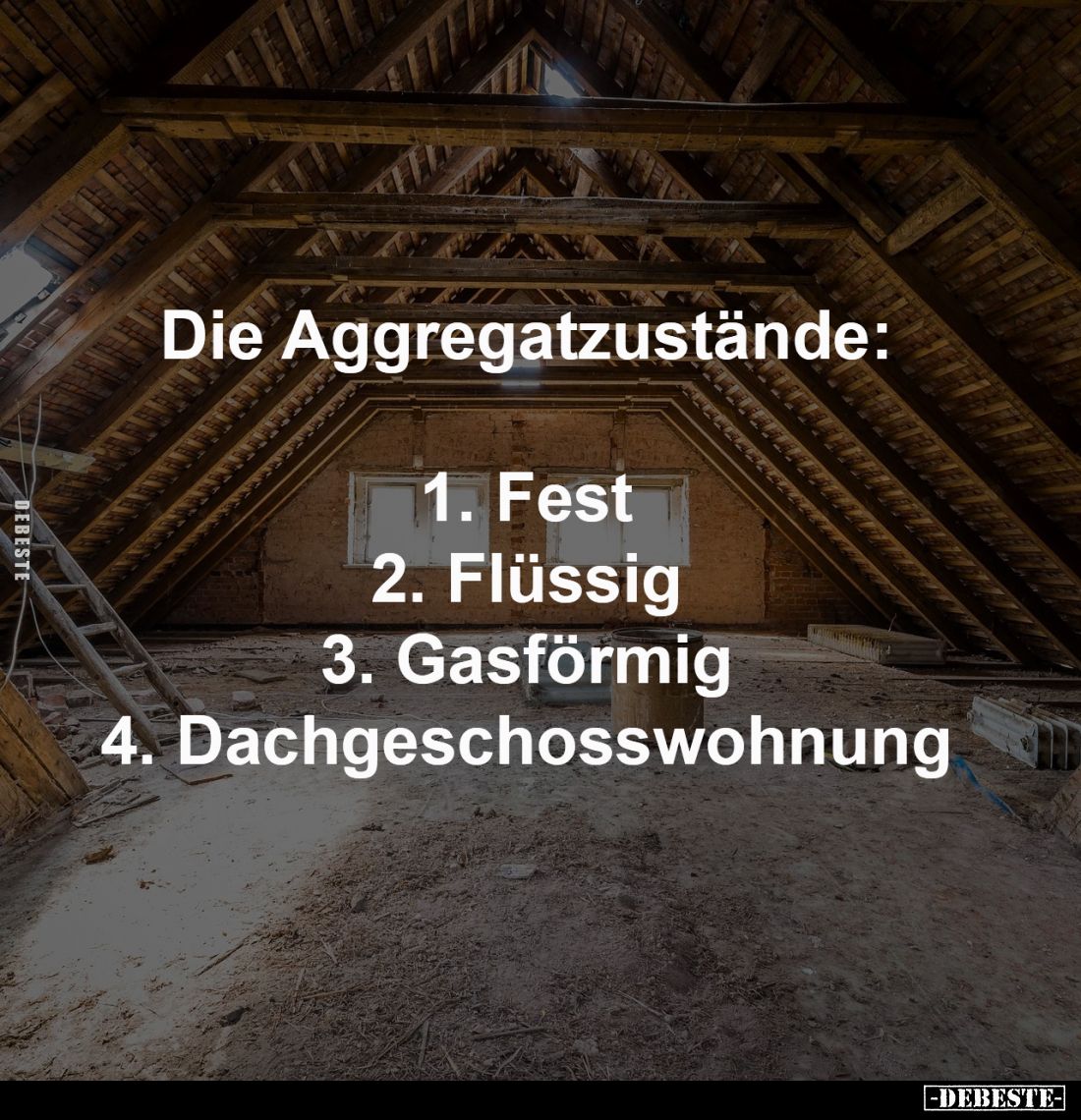 Die Aggregatzustände:

1. Fest
2. Flüssig
3. Gasförmig
4. Dachgeschosswohnung
