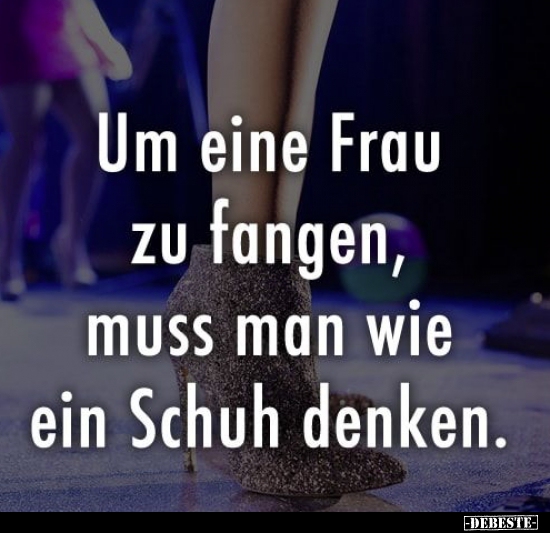 Um eine Frau zu fangen, muss man wie ein Schuh denken...