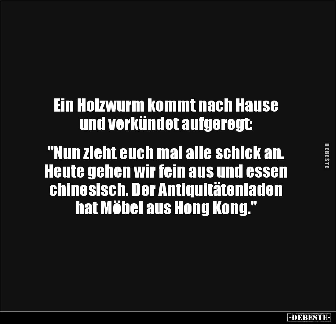 Ein Holzwurm kommt nach Hause
und verkündet aufgeregt:
"Nun zieht euch mal alle schick an. Heute gehen wir fein ...