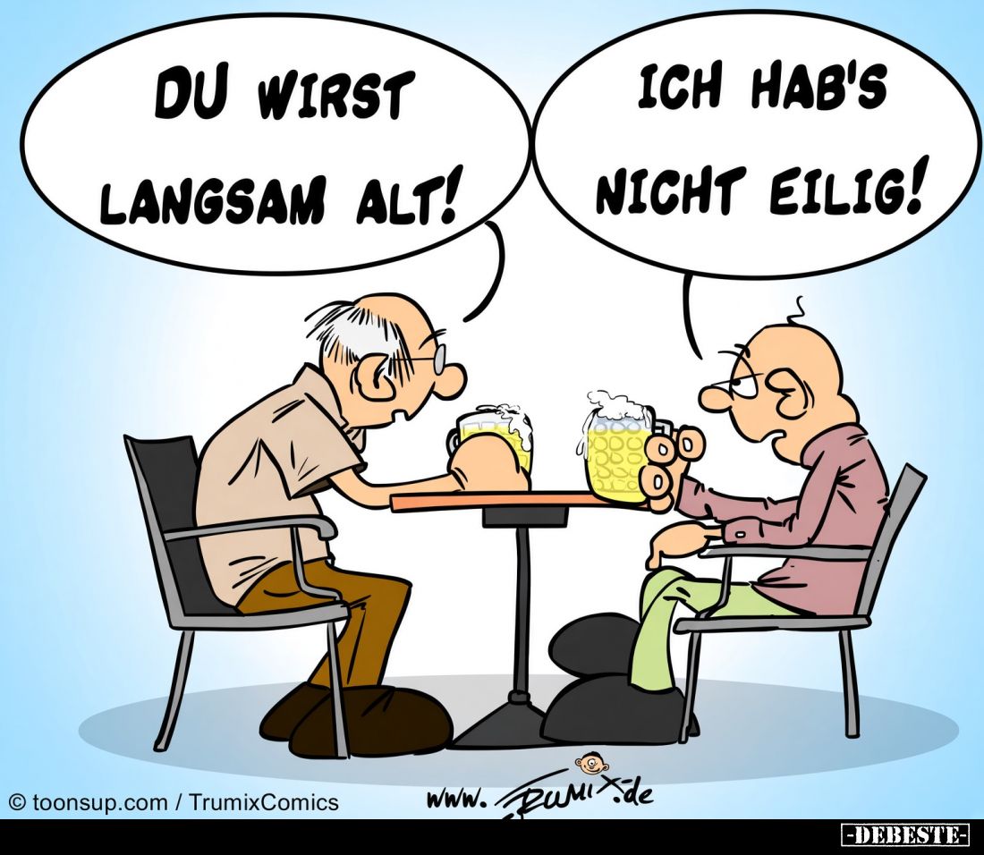 Du wirst langsam alt!
-
Ich hab's nicht eilig!