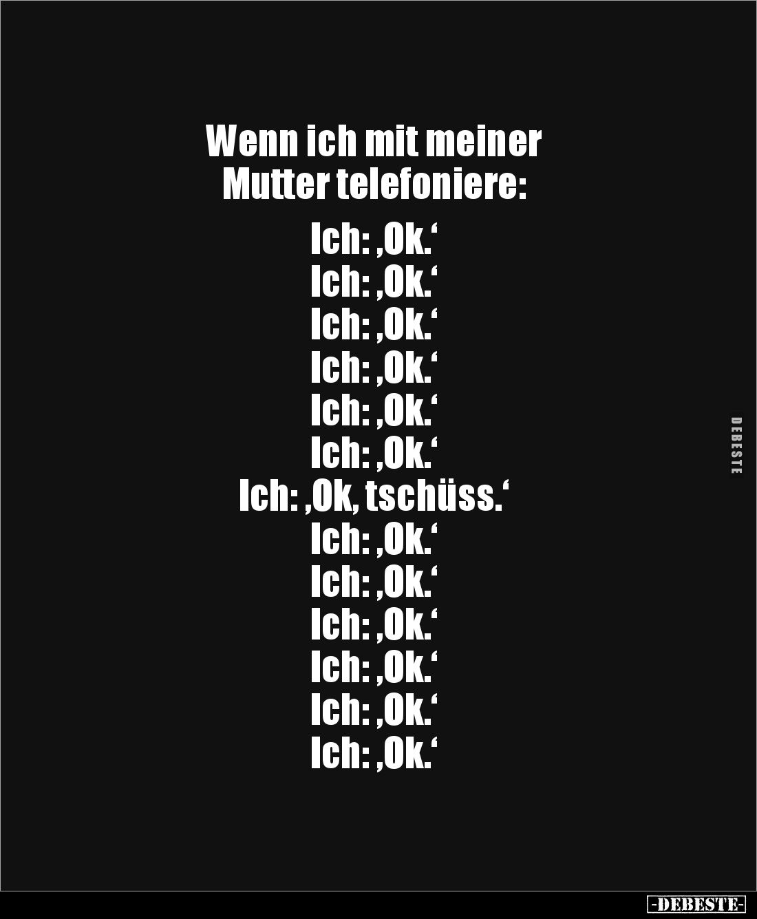 Wenn ich mit meiner 
Mutter telefoniere: 

Ich: ‚Ok.‘ 
Ich: ‚Ok.‘ 
Ich: ‚Ok.‘ 
Ich: ‚Ok.‘
Ich: ‚Ok.‘ 
Ich: ‚Ok.‘ 
Ic...