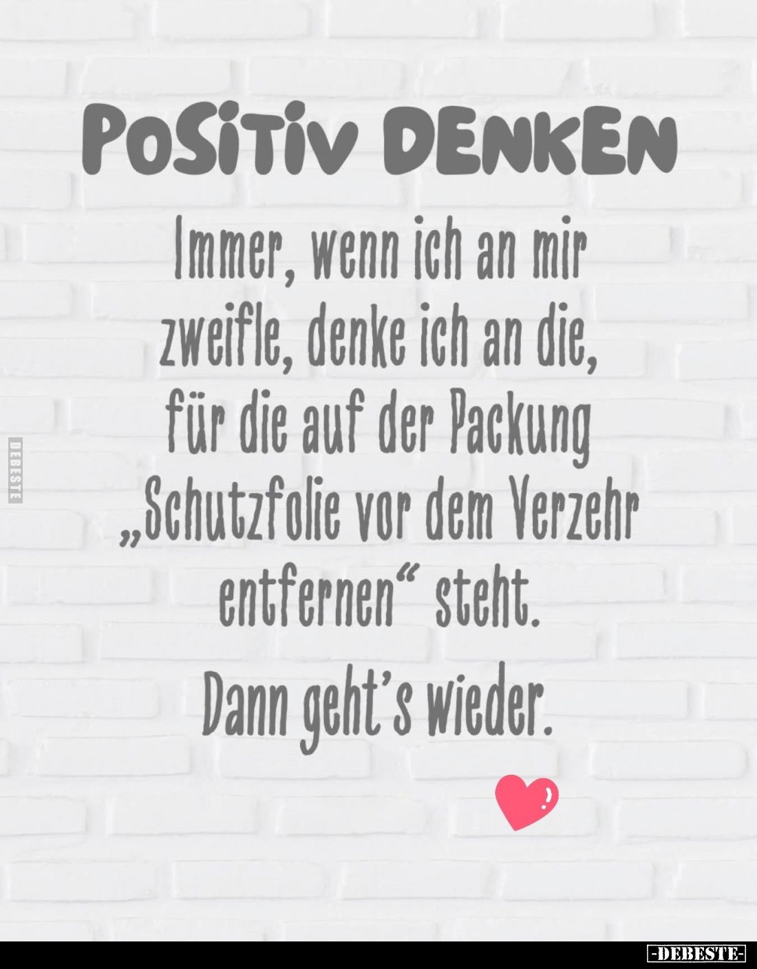 POSITIV DENKEN.
Immer, wenn ich an mir zweifle, denke ich an die, für die auf der Packung Schutzfolie vor dem Verzehr entfer...
