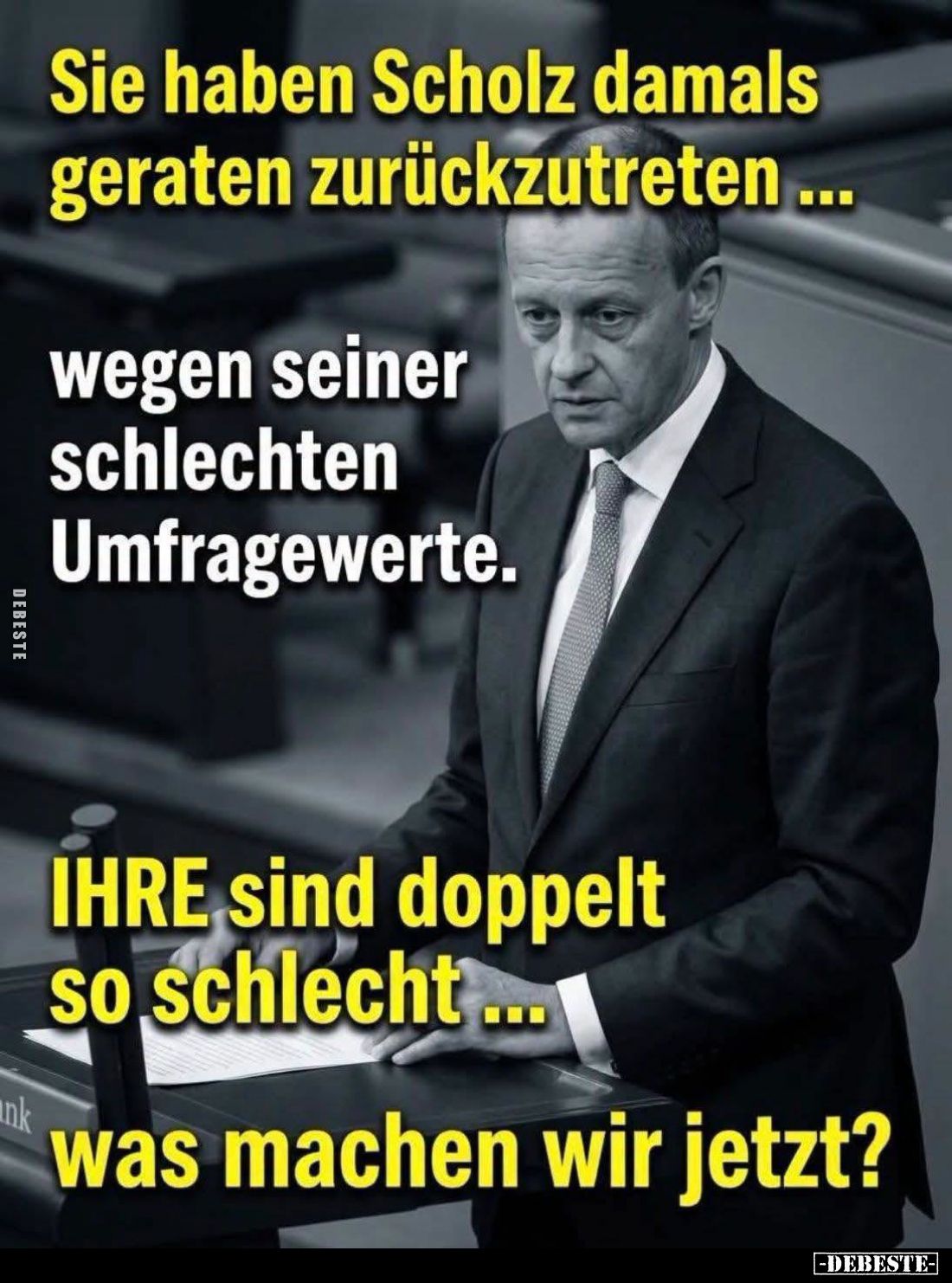 Sie haben Scholz damals geraten zurückzutreten wegen seiner schlechten Umfragewerte.
Ihre sind doppelt so schlecht...
was m...