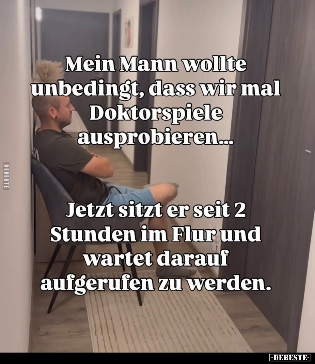 Mein Mann wollte unbedingt, dass wir mal Doktorspiele ausprobieren...
Jetzt sitzt er seit 2 Stunden im Flur und wartet darau...