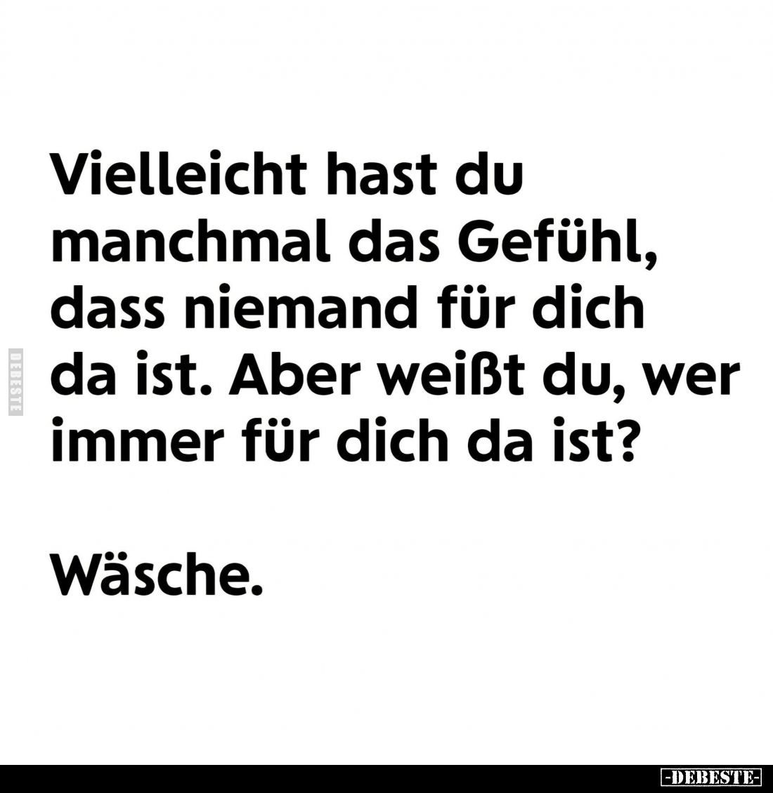 Vielleicht hast du manchmal das Gefühl, dass niemand für dich da ist. Aber weißt du, wer immer für dich da ist?
Wäsche.
