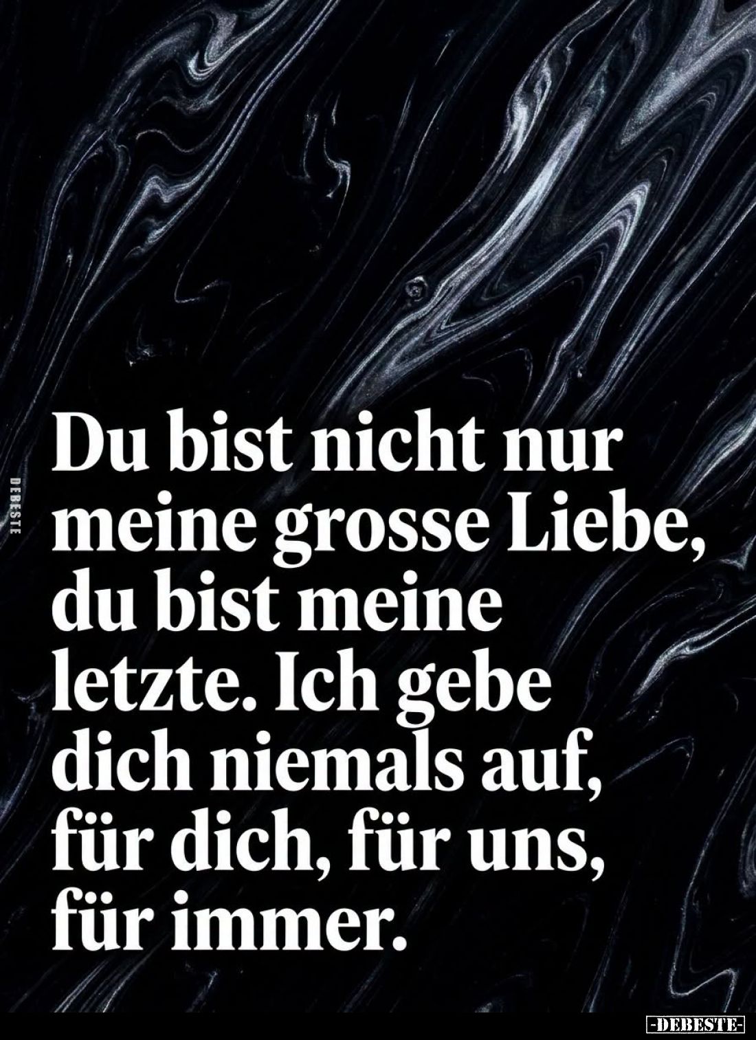 Du bist nicht nur meine große Liebe, du bist meine letzte. Ich gebe dich niemals auf, für dich, für uns, für immer.