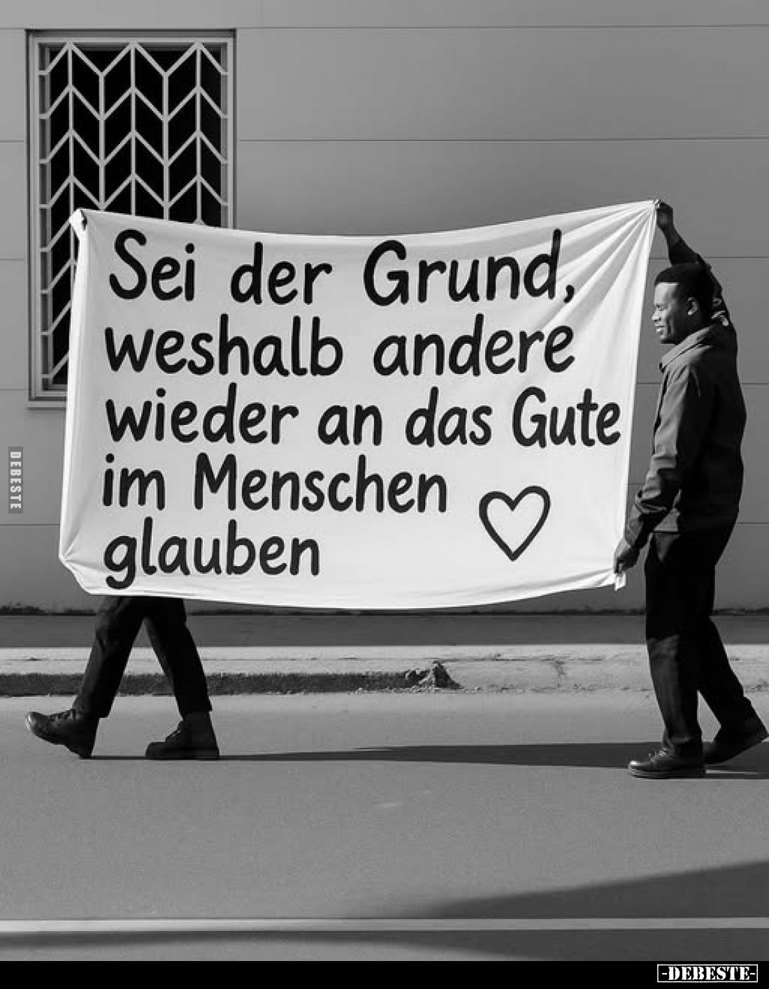 Sei der Grund, weshalb andere wieder an das Gute im Menschen glauben.