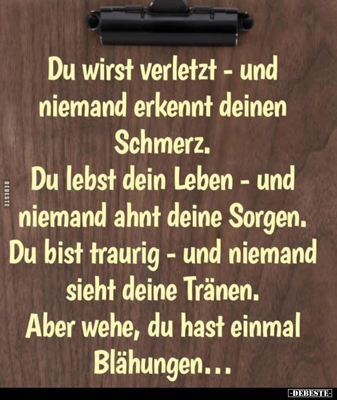 Du wirst verletzt - und niemand erkennt deinen Schmerz. 
Du lebst dein Leben - und niemand ahnt deine Sorgen. Du bist trauri...