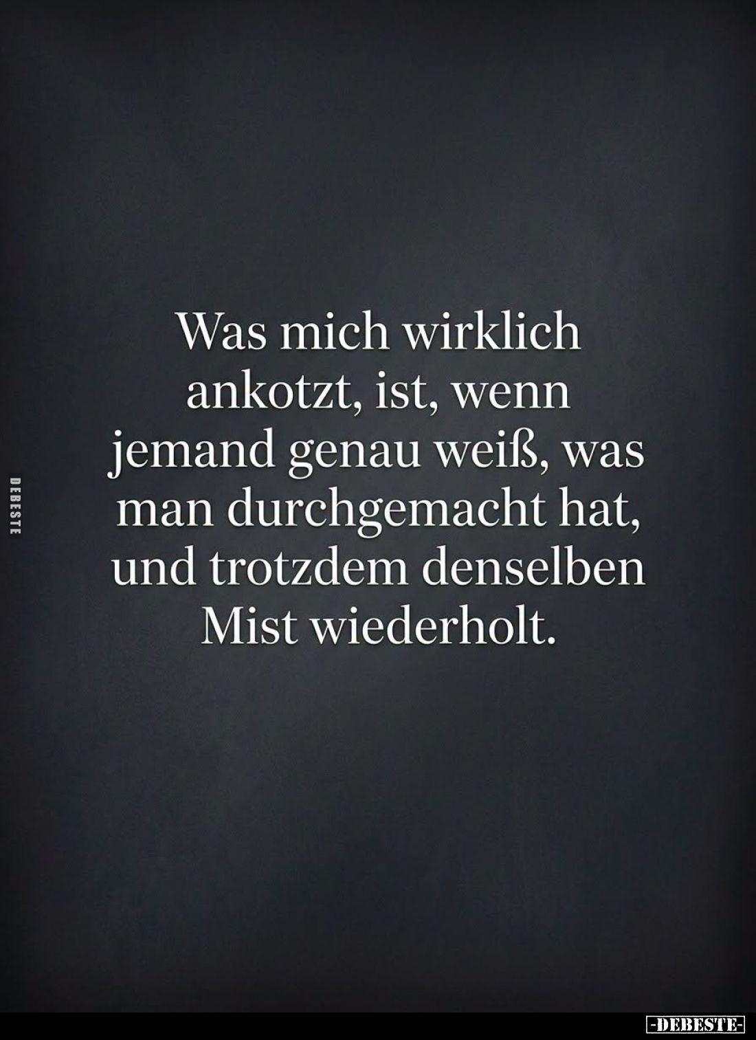 Was mich wirklich
ankotzt, ist, wenn
jemand genau weiß, was
man durchgemacht hat,
und trotzdem denselben
Mist wiederholt...