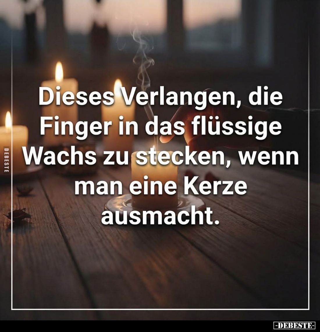 Dieses Verlangen, die Finger in das flüssige Wachs zu stecken, wenn man eine Kerze ausmacht.