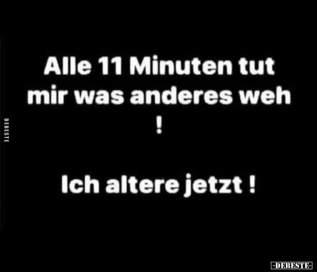 Alle 11 Minuten tut mir was anderes weh!
Ich altere jetzt!