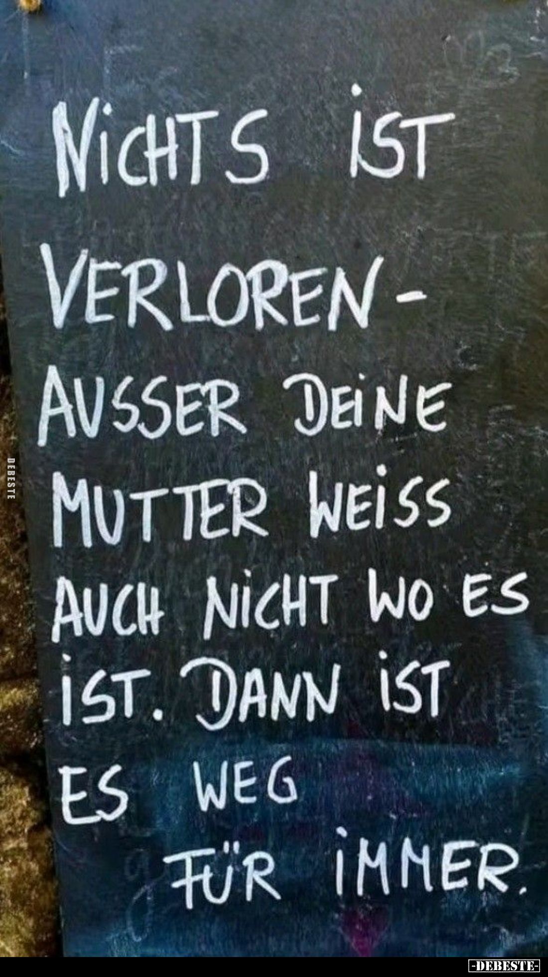 Nichts ist
verloren ausser deine Mutter weiß auch nicht wo es ist. Dann ist es weg für i̇mmer.