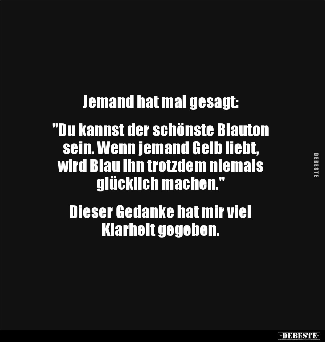 Jemand hat mal gesagt: 


"Du kannst der schönste Blauton 
sein. Wenn jemand Gelb liebt, 
wird Blau ihn trotzdem ni...