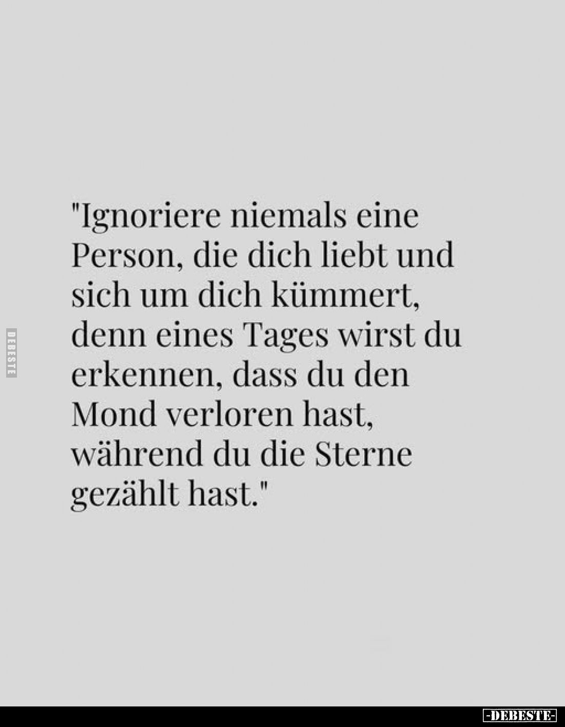 "Ignoriere niemals eine Person, die dich liebt und sich um dich kümmert, denn eines Tages wirst du erkennen, dass du den...