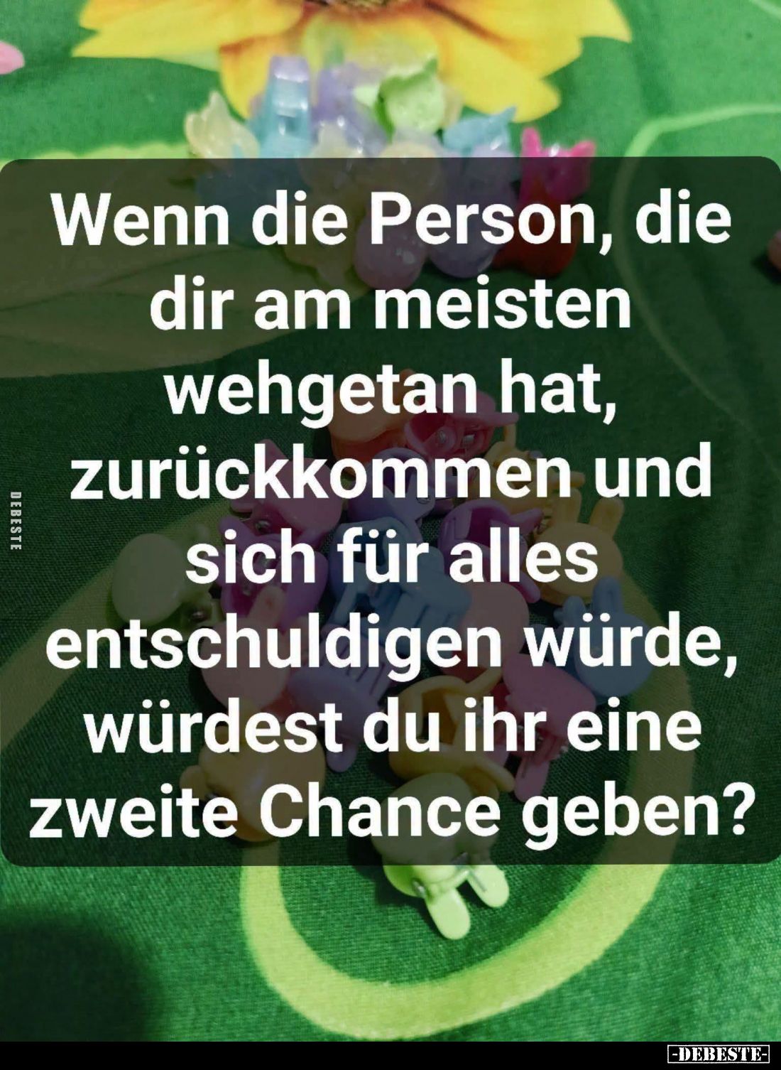 Wenn die Person, die dir am meisten wehgetan hat, zurückkommen und sich für alles entschuldigen würde, würdest du ihr eine zw...