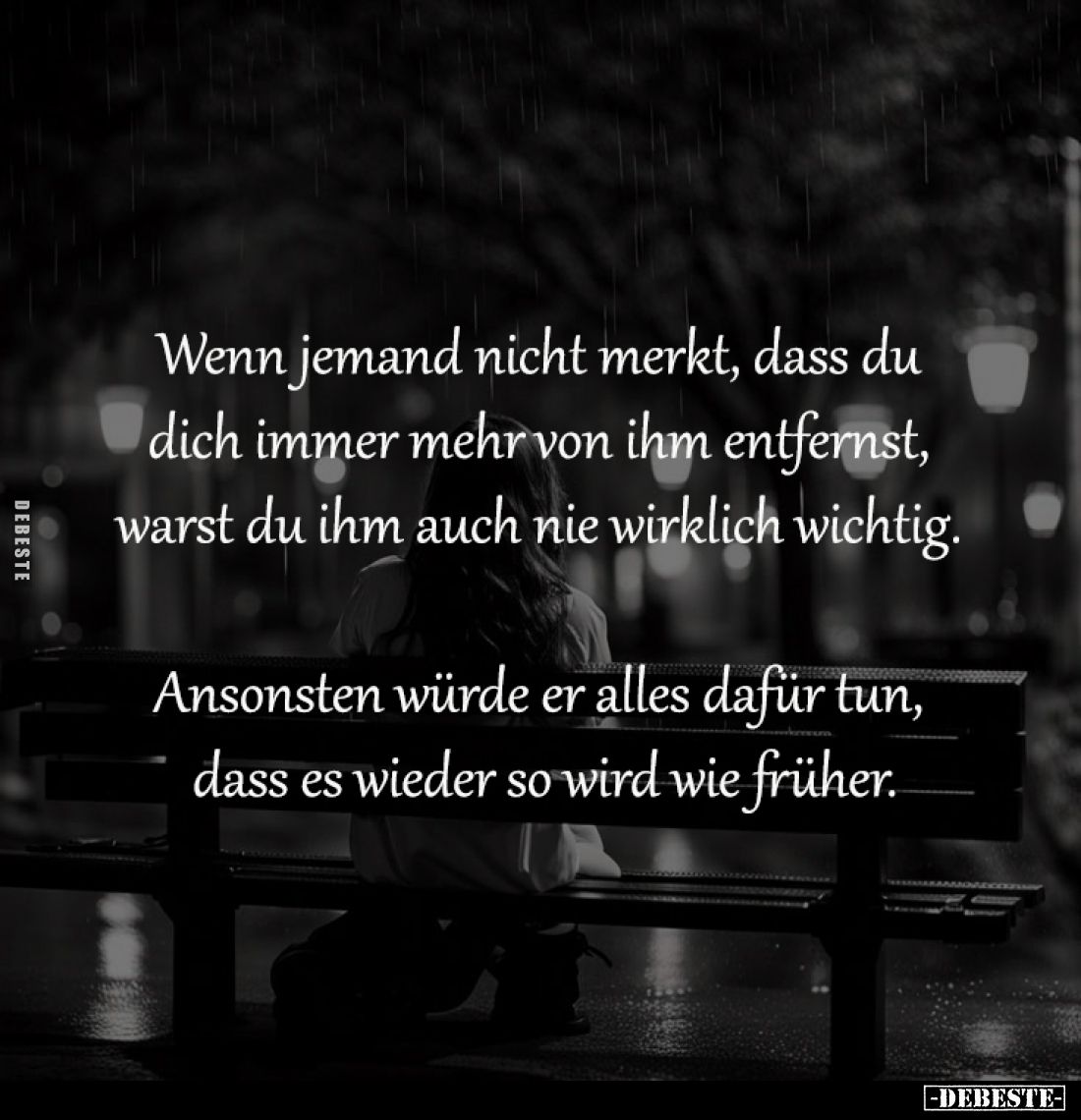 Wenn jemand nicht merkt, dass du 
dich immer mehr von ihm entfernst, 
warst du ihm auch nie wirklich wichtig. 

Ansonsten...