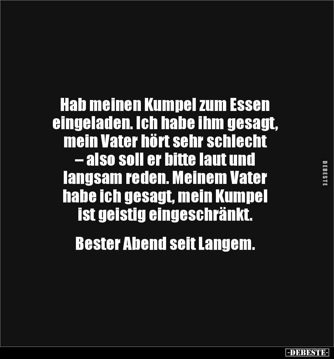 Hab meinen Kumpel zum Essen 
eingeladen. Ich habe ihm gesagt, 
mein Vater hört sehr schlecht 
– also soll er bitte laut un...