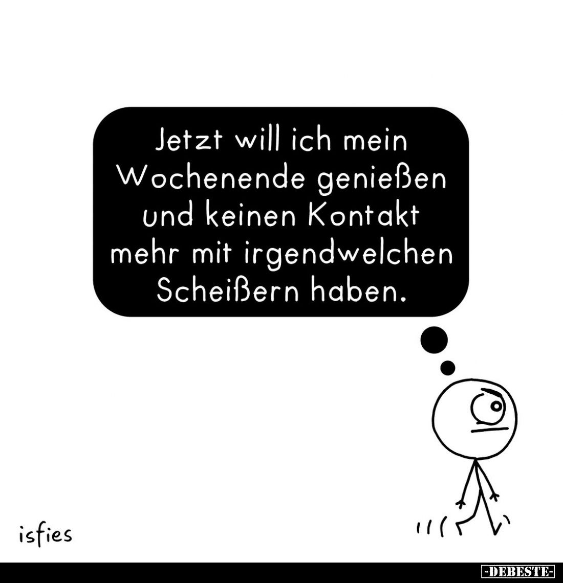 Jetzt will ich mein Wochenende genießen und keinen Kontakt mehr mit irgendwelchen Scheißern haben.