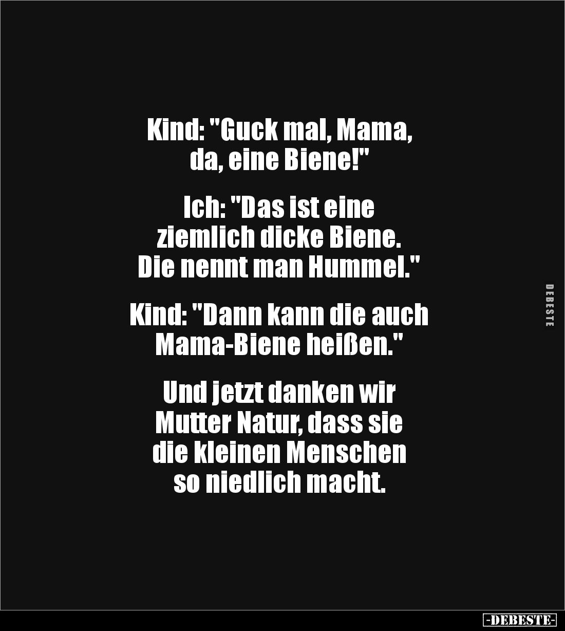 Kind: "Guck mal, Mama, 
da, eine Biene!"


Ich: "Das ist eine 
ziemlich dicke Biene. 
Die nennt man Humm...
