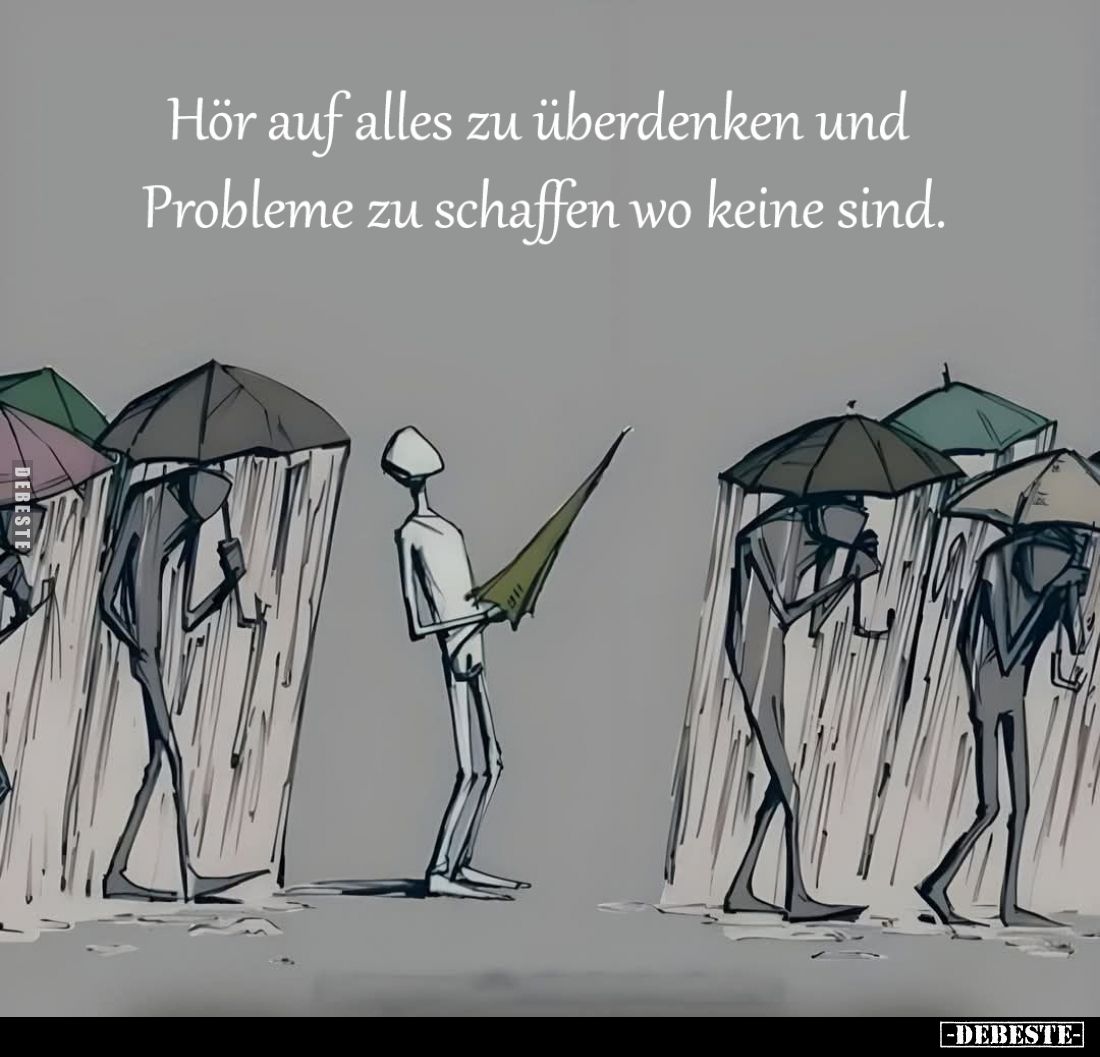 Hör auf alles zu überdenken und
Probleme zu schaffen wo keine sind.