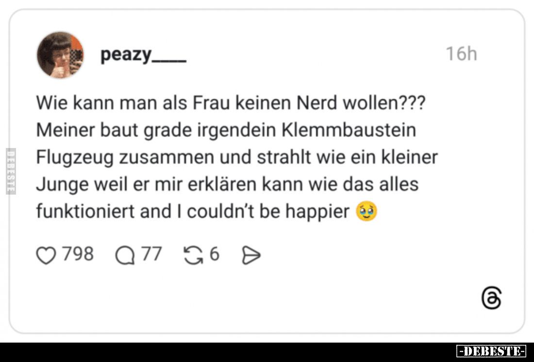 Wie kann man als Frau keinen Nerd wollen???

Meiner baut grade irgendein Klemmbaustein Flugzeug zusammen und strahlt wie ei...