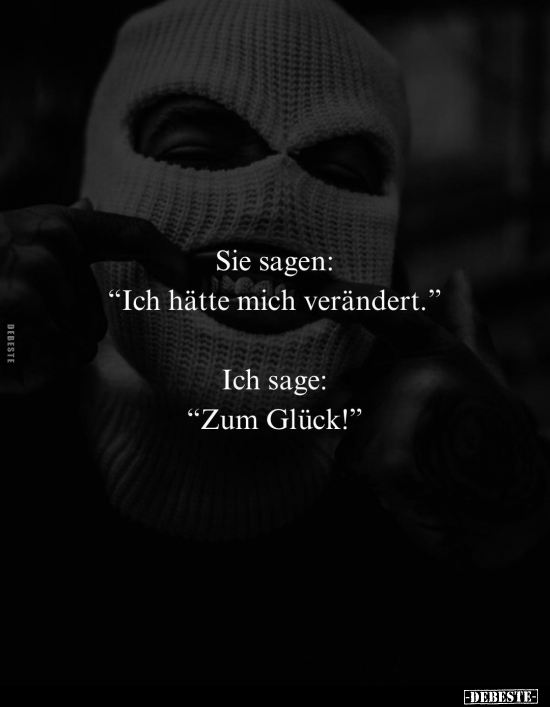 Sie sagen: "Ich hätte mich verändert." -
Ich sage: "Zum Glück!"