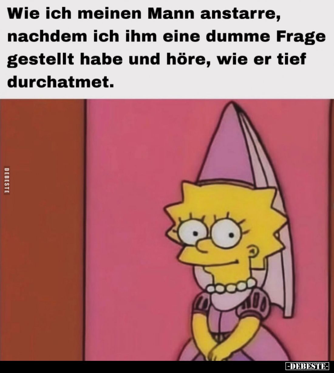 Wie ich meinen Mann anstarre,
nachdem ich ihm eine dumme Frage gestellt habe und höre, wie er tief durchatmet.