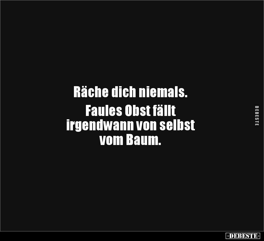 Räche dich niemals. 

Faules Obst fällt 
irgendwann von selbst 
vom Baum.