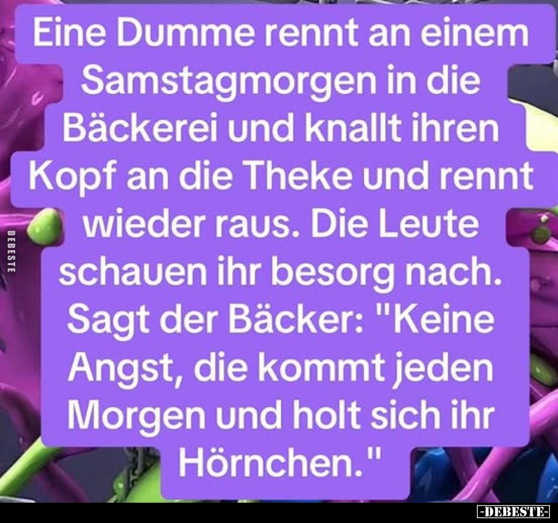 Eine Dumme rennt an einem Samstagmorgen in die Bäckerei und knallt ihren Kopf an die Theke und rennt wieder raus. Die Leute s...