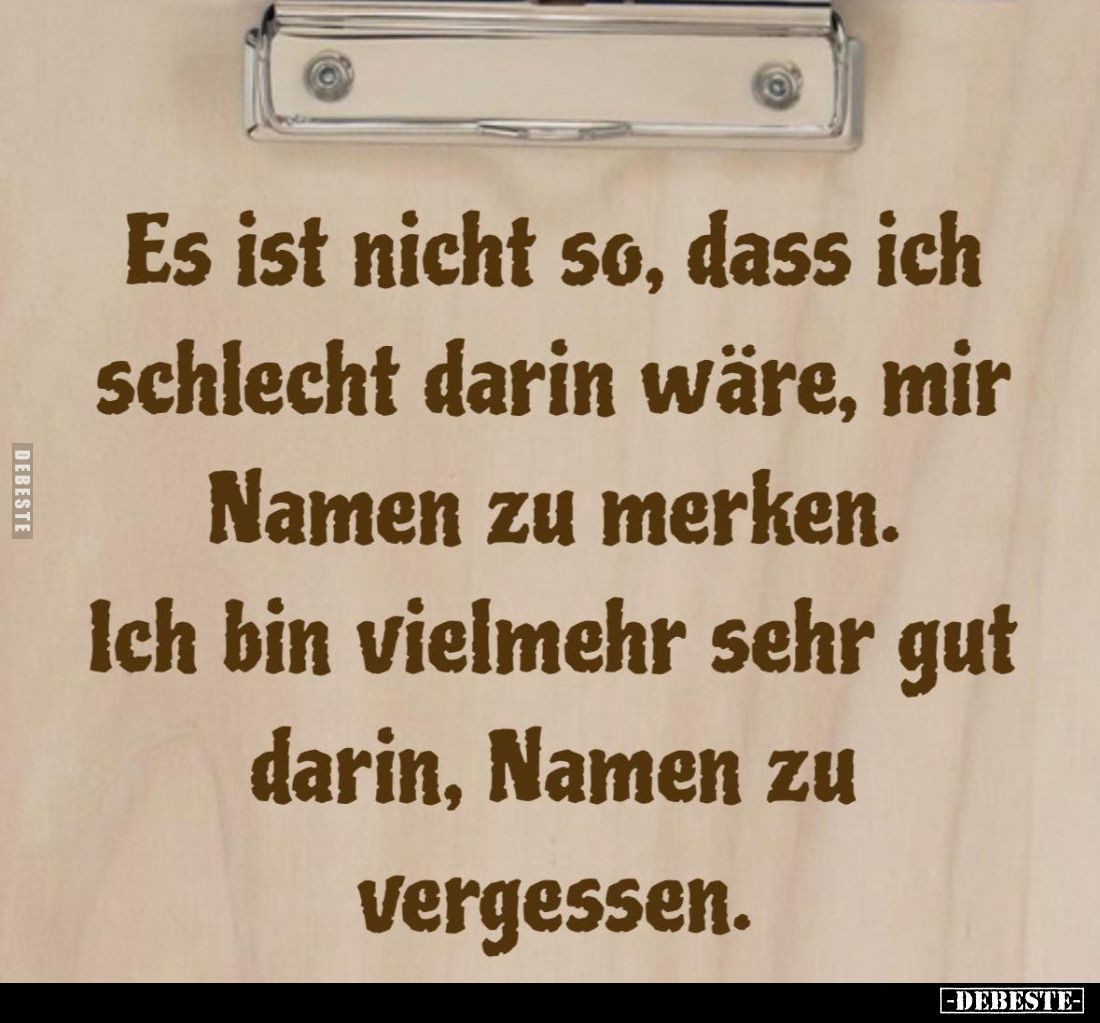 Es ist nicht so, dass ich schlecht darin wäre, mir Namen zu merken.
Ich bin vielmehr sehr gut darin, Namen zu vergessen.