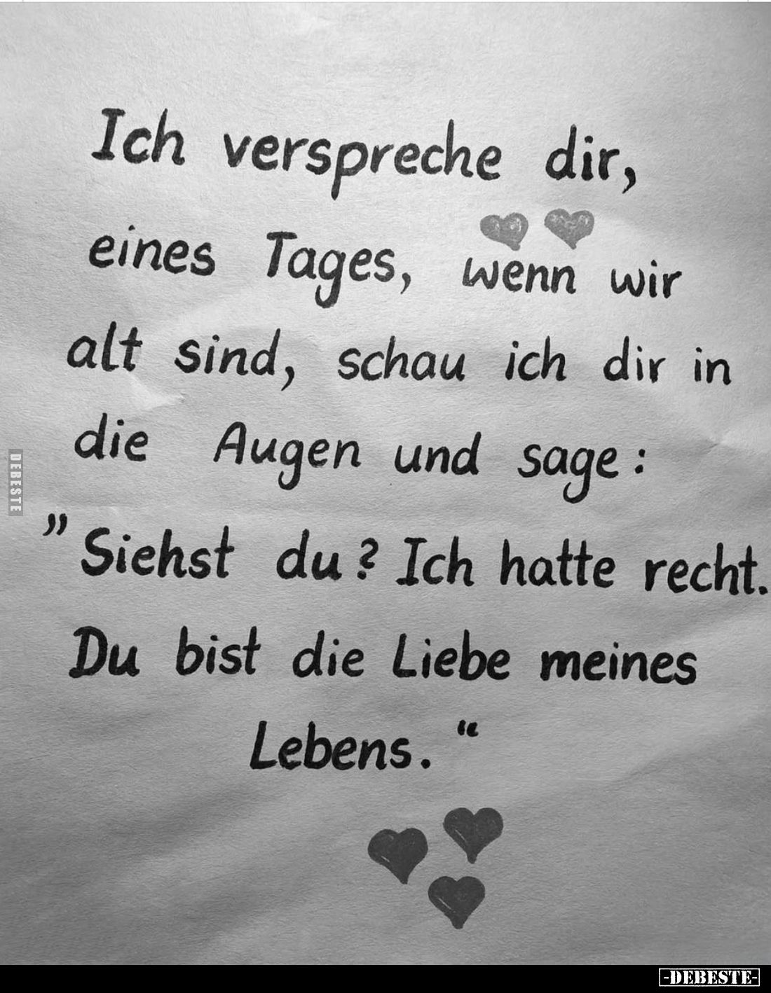 Ich verspreche dir, eines Tages, wenn wir alt sind, schau ich dir in die Augen und sage: "Siehst du? Ich hatte recht. Du...