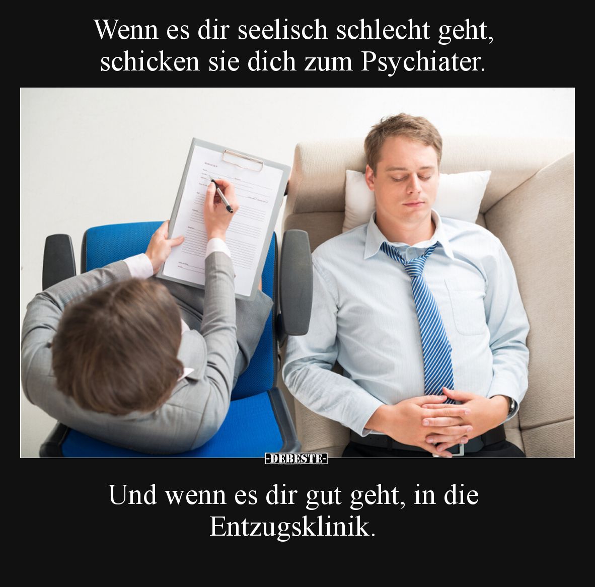 Wenn es dir seelisch schlecht geht, schicken sie dich zum Psychiater.

Und wenn es dir gut geht, in die Entzugsklinik.