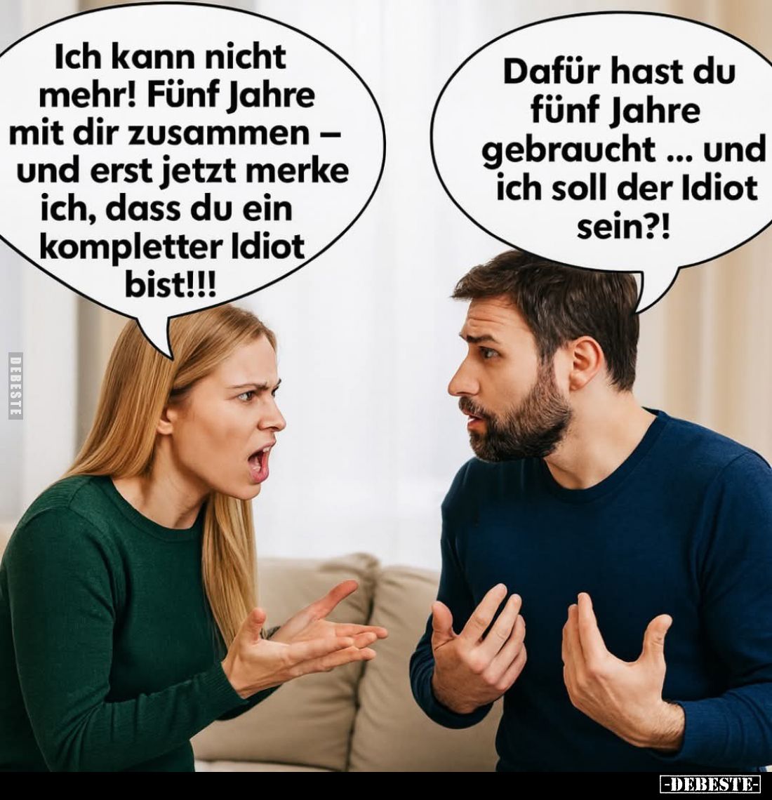 Ich kann nicht mehr! Fünf Jahre mit dir zusammen -und erst jetzt merke ich, dass du ein kompletter Idiot bist!!! -
Dafür has...