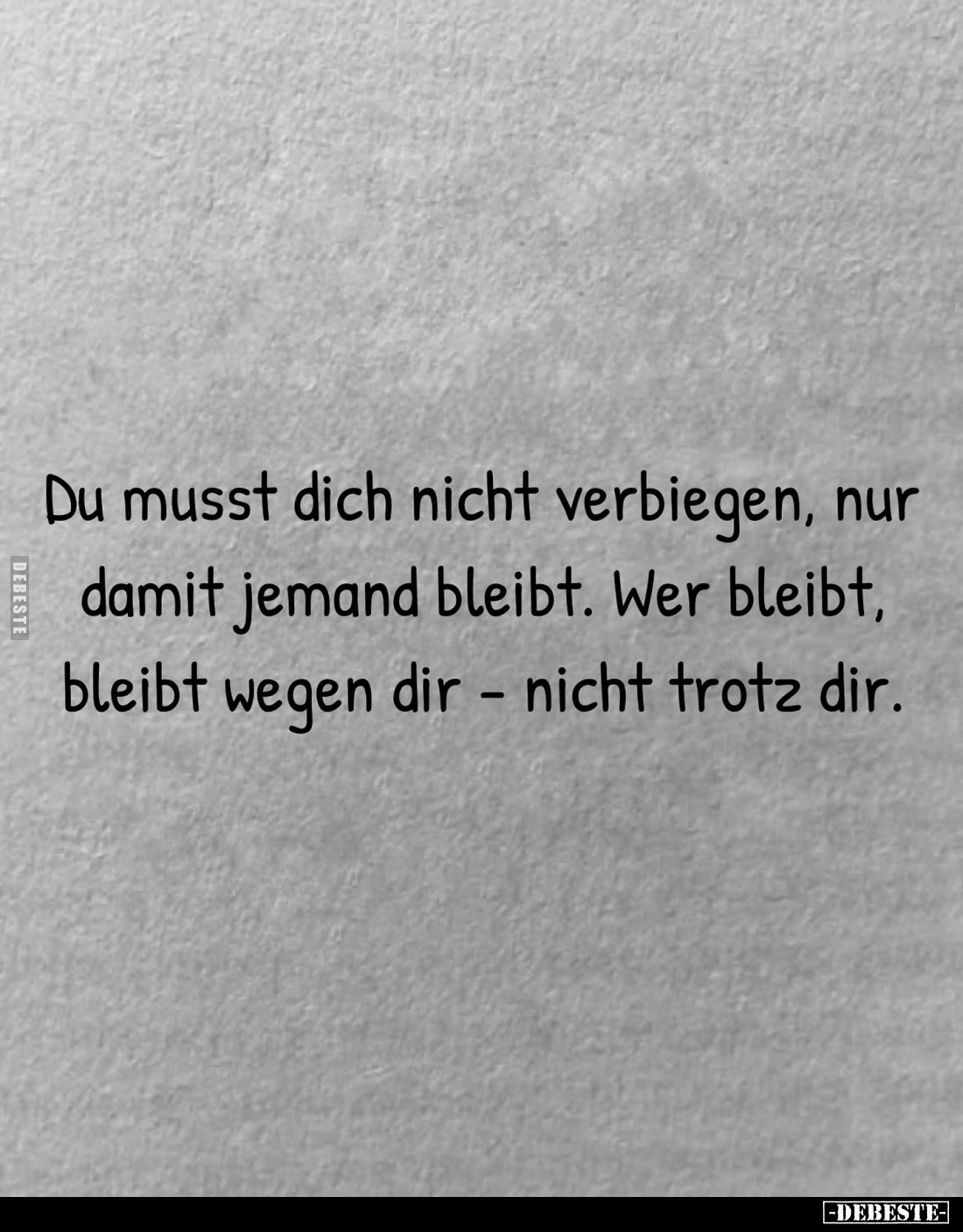 Du musst dich nicht verbiegen, nur damit jemand bleibt. Wer bleibt, bleibt wegen dir - nicht trotz dir.