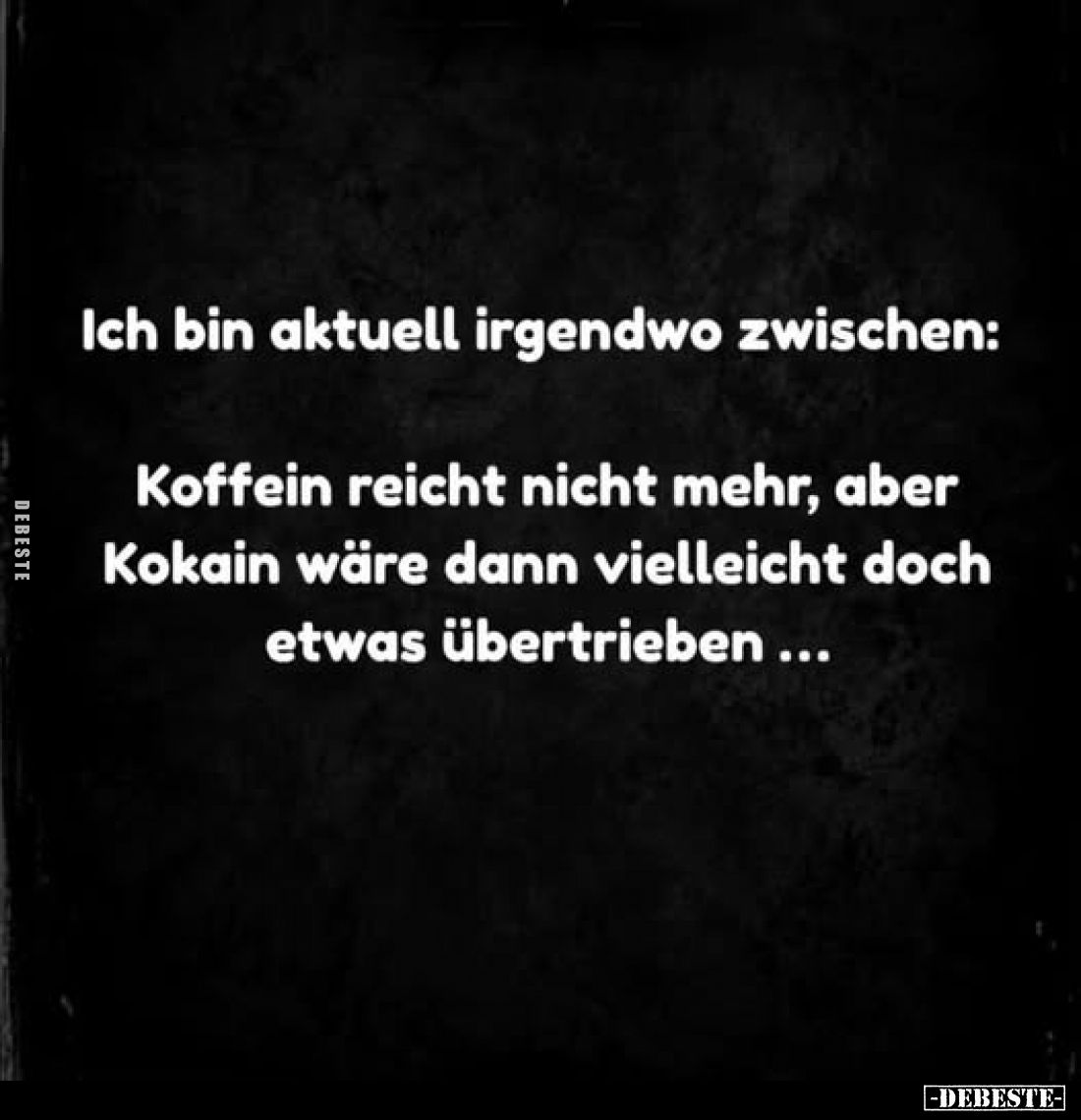 Ich bin aktuell irgendwo zwischen:
Koffein reicht nicht mehr, aber Kokain wäre dann vielleicht doch etwas übertrieben...