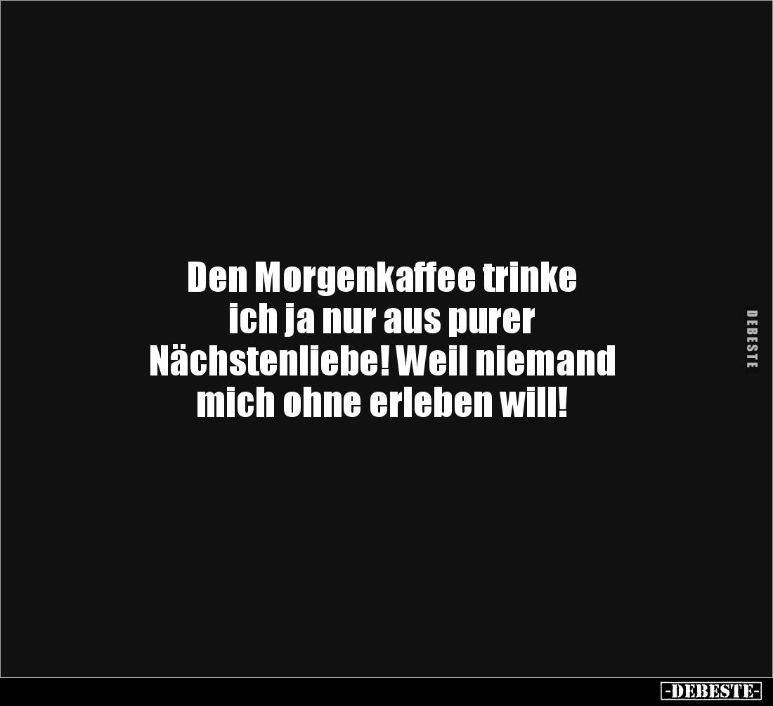 Den Morgenkaffee trinke
ich ja nur aus purer
Nächstenliebe! Weil niemand
mich ohne erleben will!