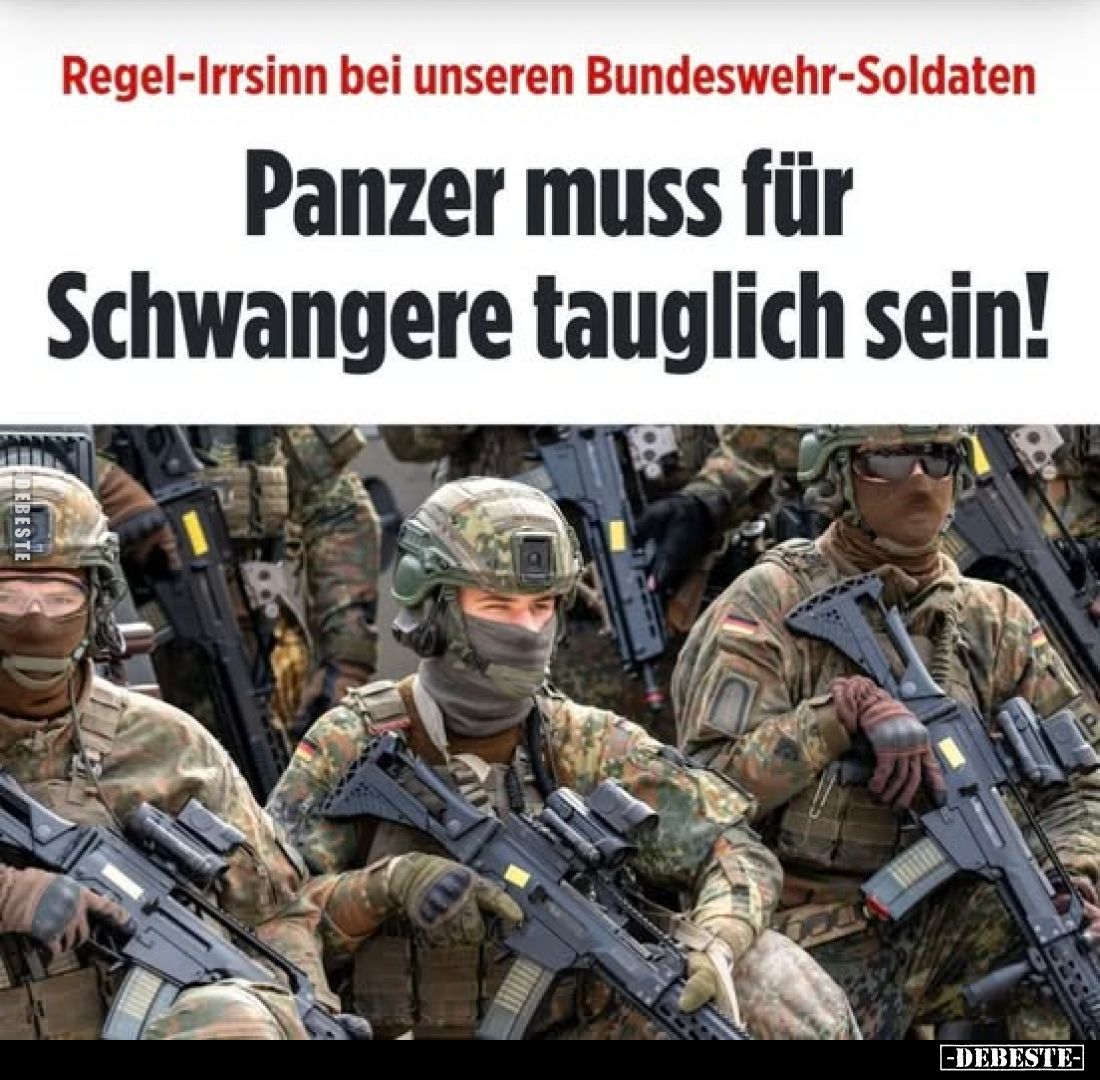 Regel-Irrsinn bei unseren Bundeswehr-Soldaten.
Panzer muss für Schwangere tauglich sein!