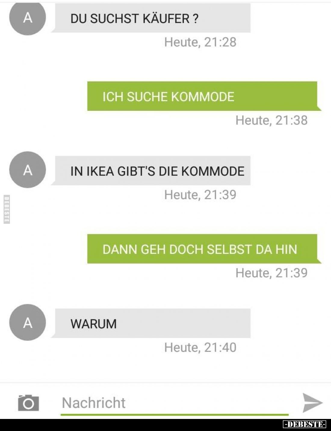 Du suchst Käufer?
-
Ich suche Kommode.
-
In Ikea gibt's die Kommode.
-
Dann geh doch selbst da hin.
-
Warum.