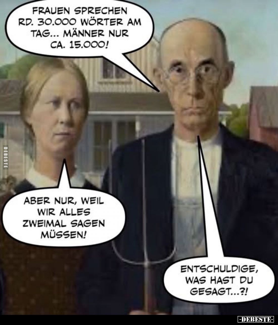 Frauen sprechen rd. 30.000 Wörter am Tag... Männer nur ca. 15.000!
-
Aber nur, weil wir alles zweimal sagen müssen!
-
Ent...