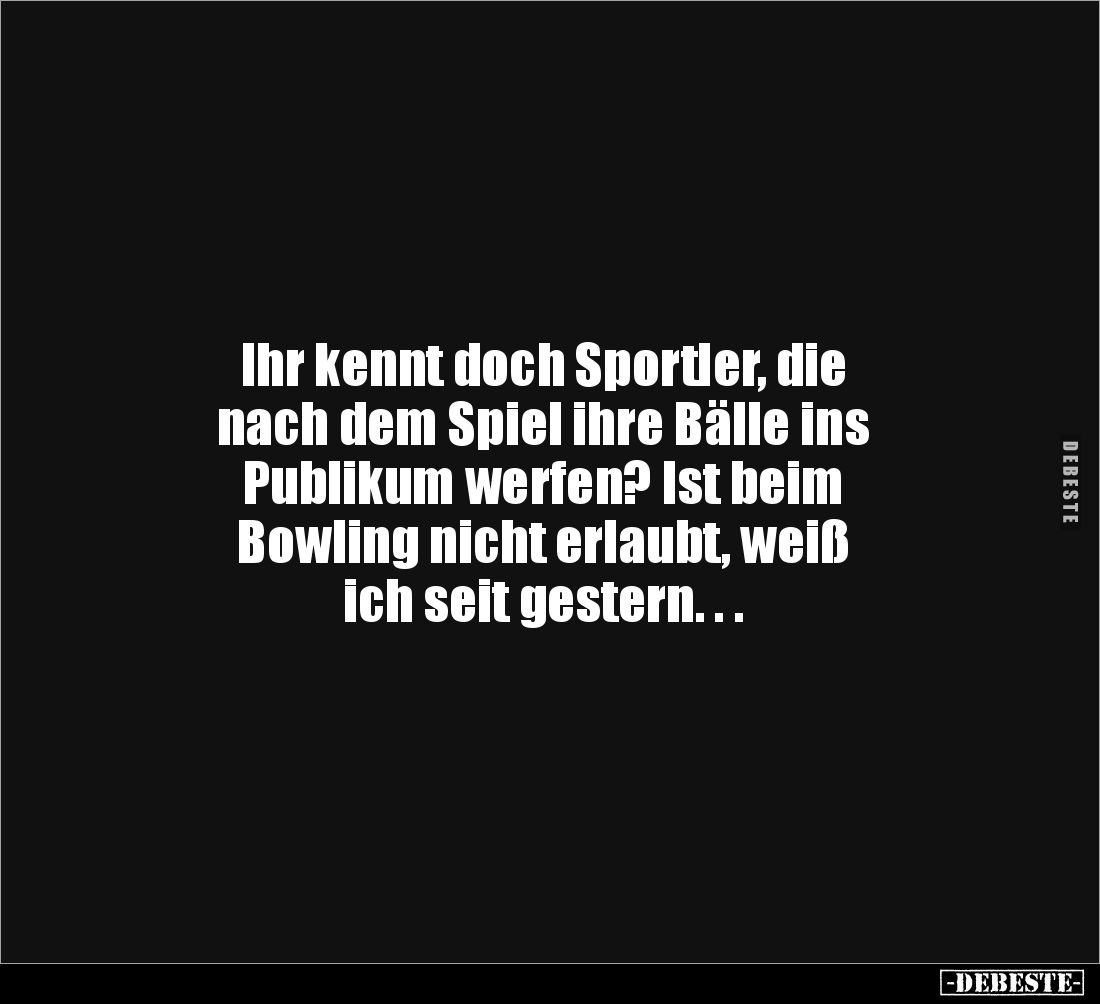 Ihr kennt doch Sportler, die
nach dem Spiel ihre Bälle ins
Publikum werfen? Ist beim
Bowling nicht erlaubt, weiß 
ich sei...