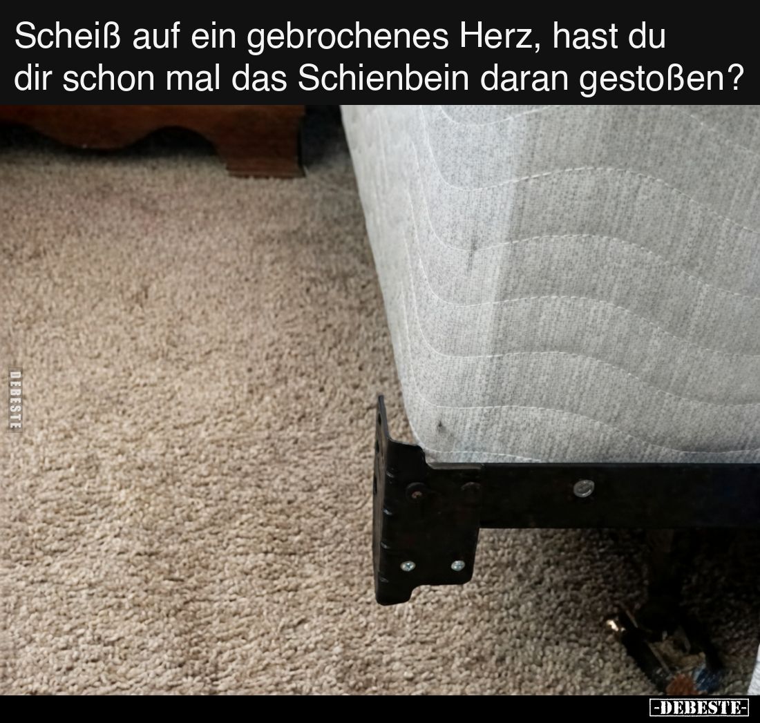 Scheiß auf ein gebrochenes Herz, hast du dir schon mal das Schienbein daran gestoßen?