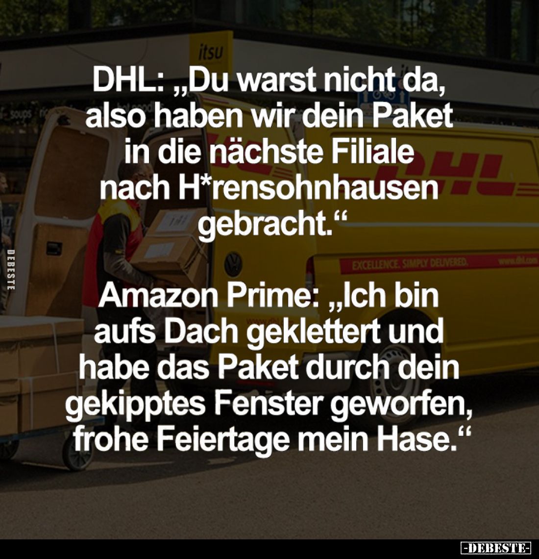 DHL: "Du warst nicht da, also haben wir dein Paket in die nächste Filiale nach H*rensohnhausen gebracht." -
Amazon...